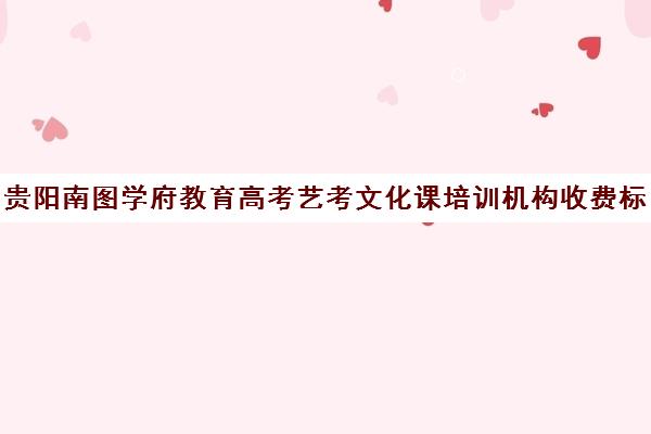 贵阳南图学府教育高考艺考文化课培训机构收费标准一览表(艺考生文化课分数线)