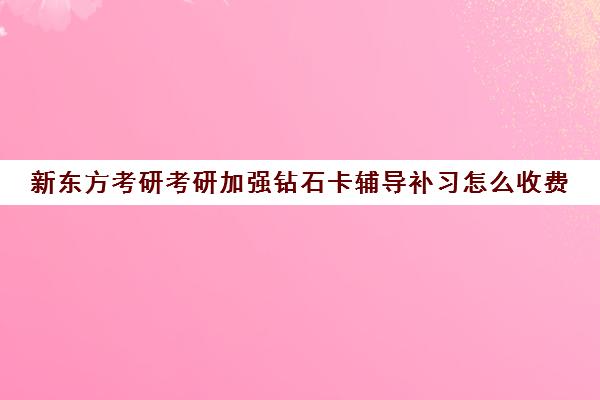 新东方考研考研加强钻石卡辅导补习怎么收费