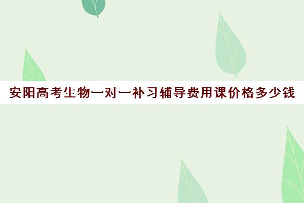 安阳高考生物一对一补习辅导费用课价格多少钱