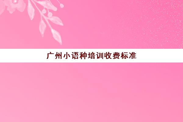 广州小语种培训收费标准(广州越秀区哪里有乒乓球培训)