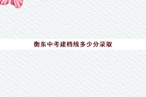 衡东中考建档线多少分录取(建档立卡高考照顾)