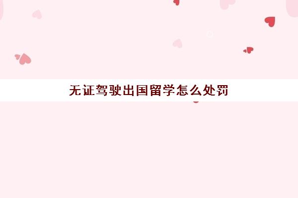 无证驾驶出国留学怎么处罚(在校大学生无证驾驶会拘留吗)