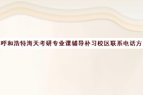 呼和浩特海天考研专业课辅导补习校区联系电话方式