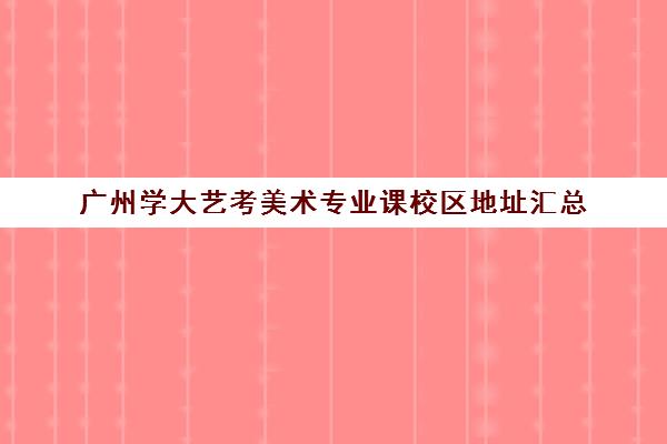 广州学大艺考美术专业课校区地址汇总(美术艺考通过率)