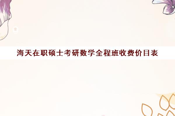 海天在职硕士考研数学全程班收费价目表（在职考研培训机构费用）