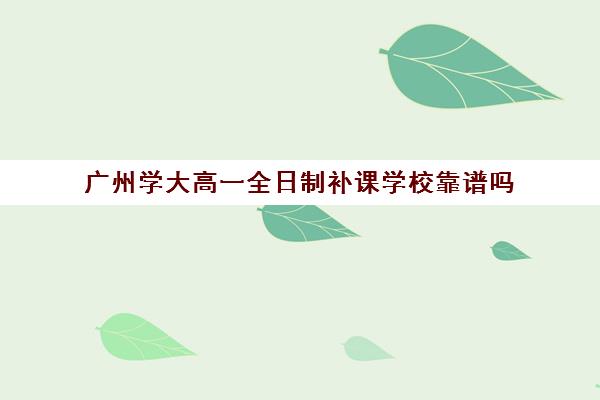 广州学大高一全日制补课学校靠谱吗(学大教育高三全日制怎么样)