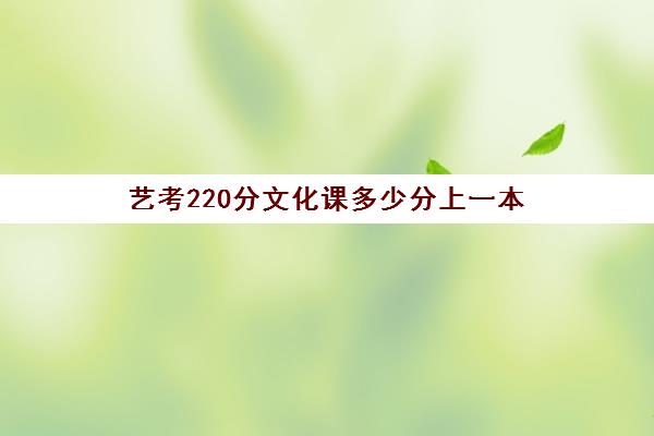 艺考220分文化课多少分上一本(艺考文化课多少分上专科)