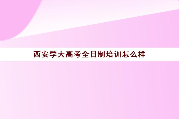 西安学大高考全日制培训怎么样(西安高考补课最哪个学校好)