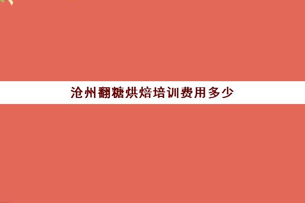 沧州翻糖烘焙培训费用多少(沧州西点培训学校哪家好)