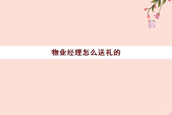 物业经理怎么送礼的(物业公司经理岗位工资多少?)