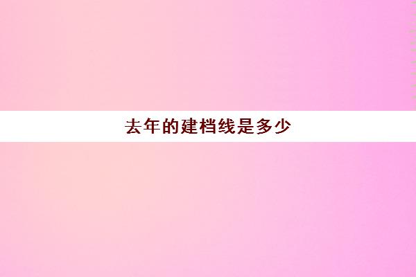 去年的建档线是多少(建档线是不是最低分数线)