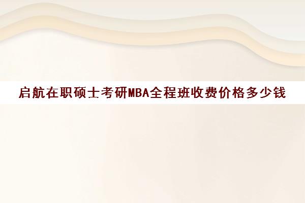 启航在职硕士考研MBA全程班收费价格多少钱（在职mba学费一年多少钱）