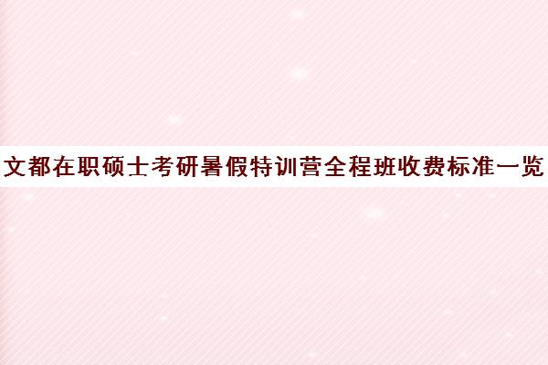 文都在职硕士考研暑假特训营全程班收费标准一览表（文都考研集训营怎么样）