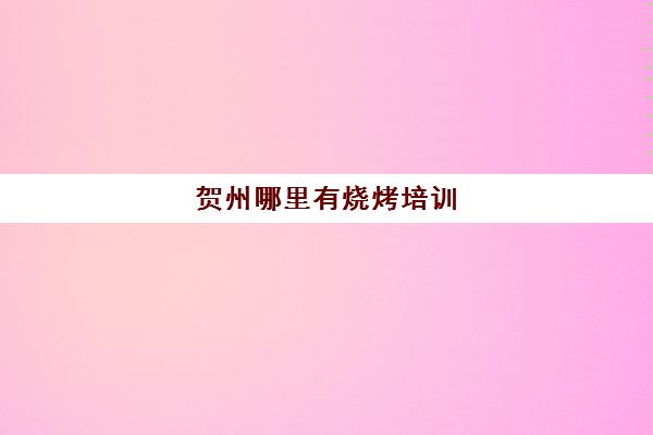 贺州哪里有烧烤培训(南宁学烧烤去哪里学最好)