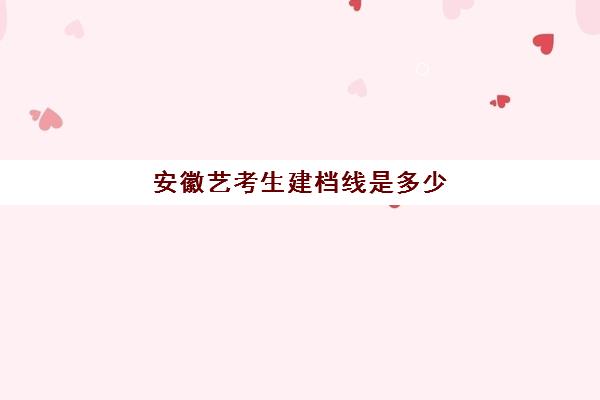 安徽艺考生建档线是多少(安徽艺考专业课分数线)