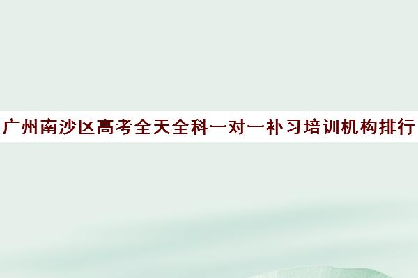 广州南沙区高考全天全科一对一补习培训机构排行榜