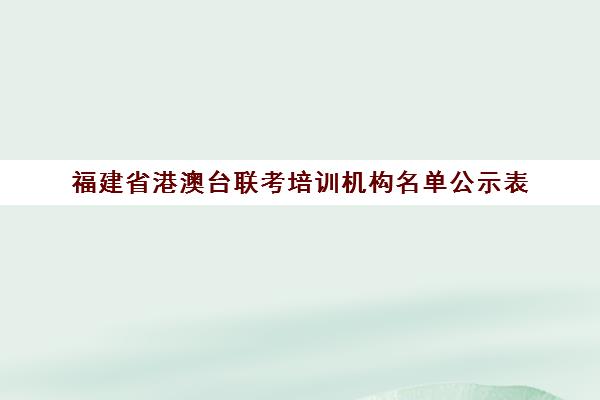 福建省港澳台联考培训机构名单公示表(港澳台联考怎么报名)