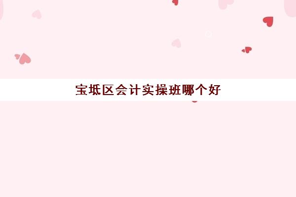 宝坻区会计实操班哪个好(报会计班的学费一般是多少)