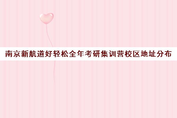 南京新航道好轻松全年考研集训营校区地址分布（新航道考研怎么样）