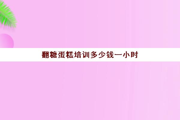 翻糖蛋糕培训多少钱一小时(哪里可以学做翻糖蛋糕)