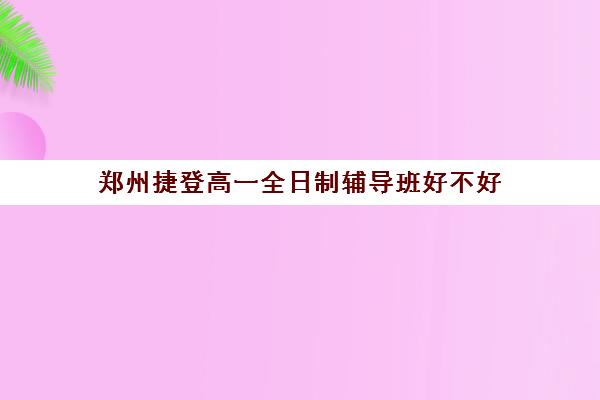 郑州捷登高一全日制辅导班好不好(郑州高中辅导机构哪家好)