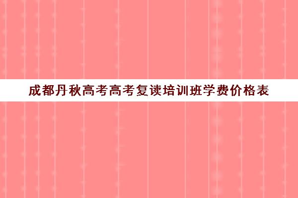 成都丹秋高考高考复读培训班学费价格表(毛坦厂复读学费多少钱)