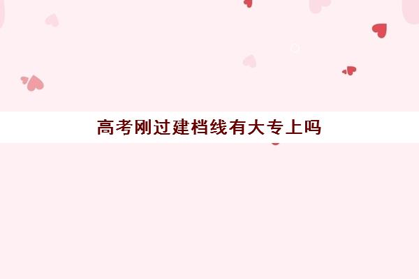 高考刚过建档线有大专上吗(2024年公办大专最低分数线)