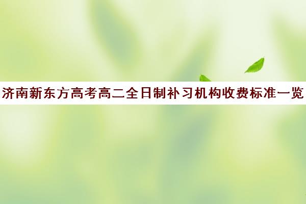 济南新东方高考高二全日制补习机构收费标准一览表