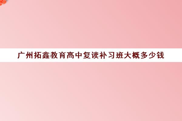 广州拓鑫教育高中复读补习班大概多少钱