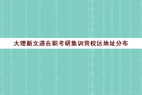 大理新文道在职考研集训营校区地址分布（新文道考研培训机构怎么样）