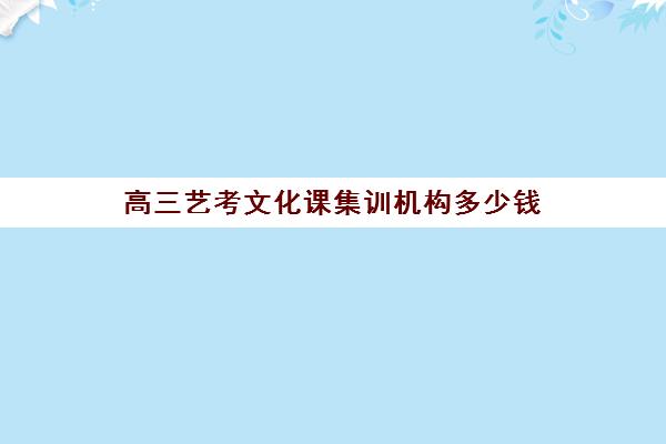 高三艺考文化课集训机构多少钱(高三艺考培训来得及吗)