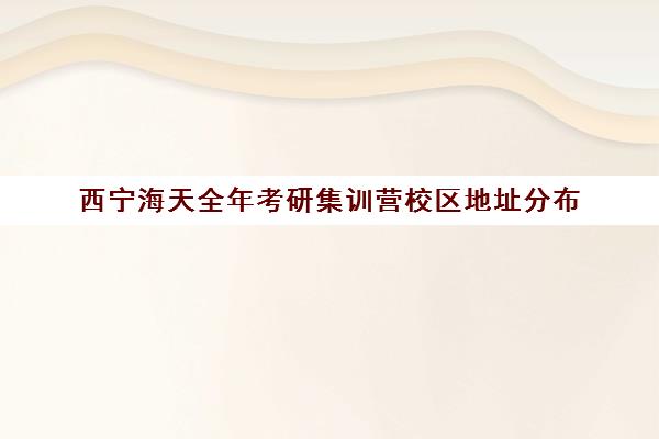 西宁海天全年考研集训营校区地址分布（张家口海天考研怎么样）