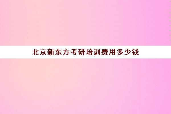 北京新东方考研培训费用多少钱(新东方考研收费标准)