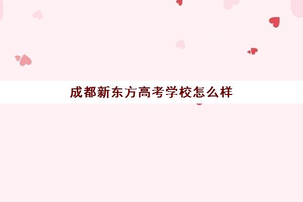 成都新东方高考学校怎么样(成都高考培训学校排名)