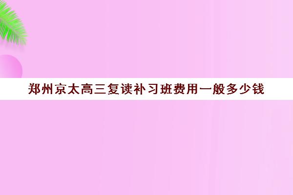 郑州京太高三复读补习班费用一般多少钱