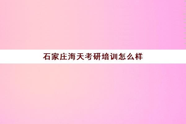 石家庄海天考研培训怎么样(石家庄海文考研辅导班地址)