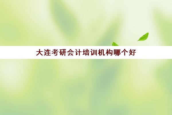 大连考研会计培训机构哪个好(大连考研培训机构排名前五的机构)