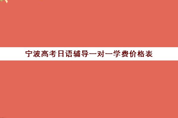 宁波高考日语辅导一对一学费价格表(高考日语班学费多少)