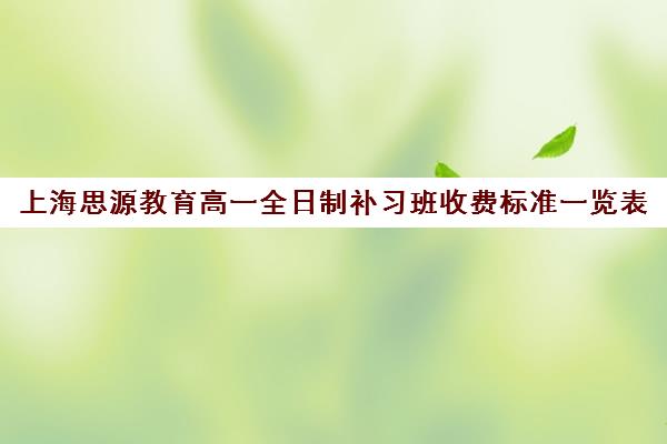 上海思源教育高一全日制补习班收费标准一览表