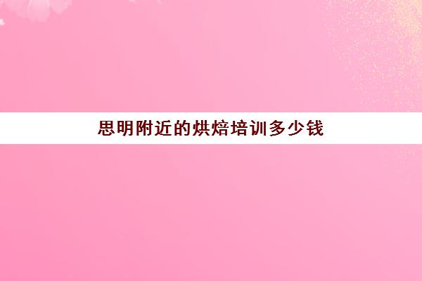 思明附近的烘焙培训多少钱(学烘焙学费多少钱)