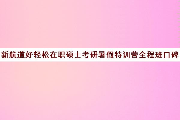 新航道好轻松在职硕士考研暑假特训营全程班口碑怎么样？（启途教育在职考研怎么样）