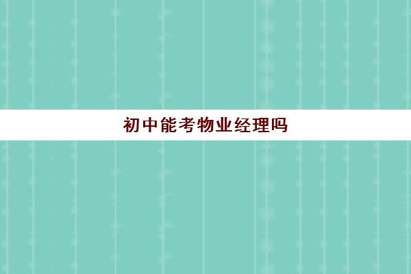 初中能考物业经理吗(物业公司项目经理证怎么考)