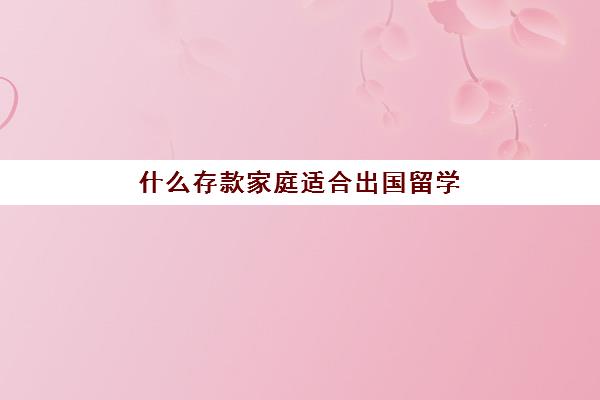 什么存款家庭适合出国留学(出国留学的人一般家里啥条件)