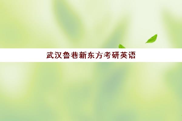 武汉鲁巷新东方考研英语(新东方光谷鲁巷校区电话)