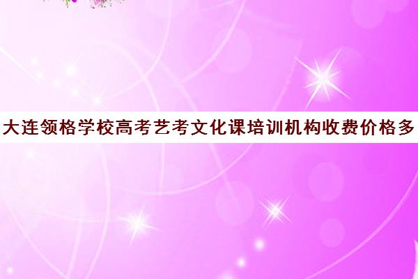 大连领格学校高考艺考文化课培训机构收费价格多少钱(艺考生文化课分数线)