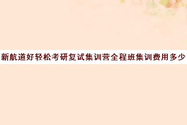 新航道好轻松考研复试集训营全程班集训费用多少钱（广州新航道好轻松考研）