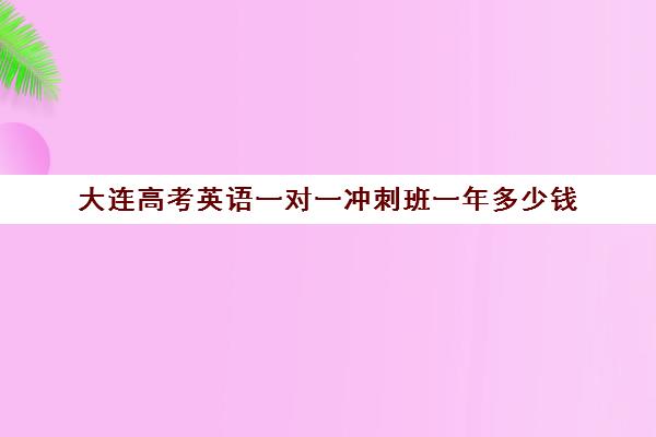 大连高考英语一对一冲刺班一年多少钱(大连一对一补课收费标准)