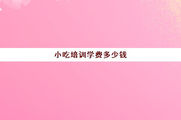 小吃培训学费多少钱(适合女人一个卖早餐摆摊)