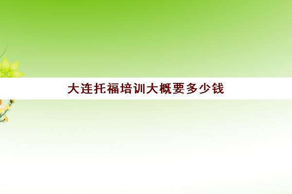 大连托福培训大概要多少钱(托福培训班学费一般多少钱)