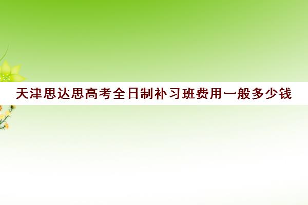 天津思达思高考全日制补习班费用一般多少钱